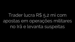 ​Trader lucra R$ 5,2 mi com apostas em operações militares no Irã e levanta suspeitas 